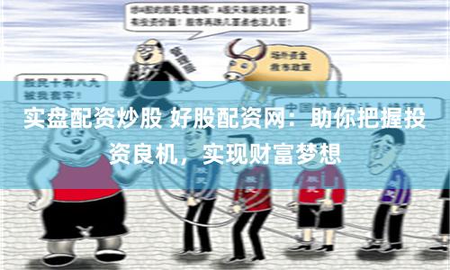 实盘配资炒股 好股配资网：助你把握投资良机，实现财富梦想