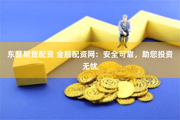 东营期货配资 金股配资网：安全可靠，助您投资无忧