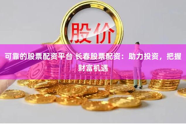 可靠的股票配资平台 长春股票配资：助力投资，把握财富机遇