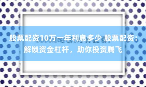 股票配资10万一年利息多少 股票配资：解锁资金杠杆，助你投资腾飞