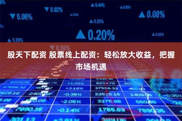 股天下配资 股票线上配资：轻松放大收益，把握市场机遇