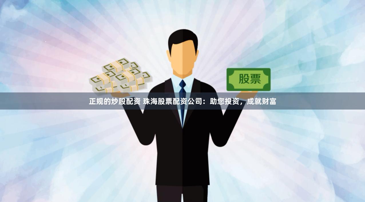正规的炒股配资 珠海股票配资公司：助您投资，成就财富