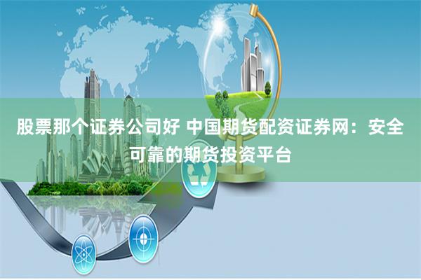 股票那个证券公司好 中国期货配资证券网：安全可靠的期货投资平台
