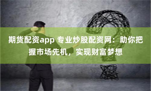 期货配资app 专业炒股配资网：助你把握市场先机，实现财富梦想