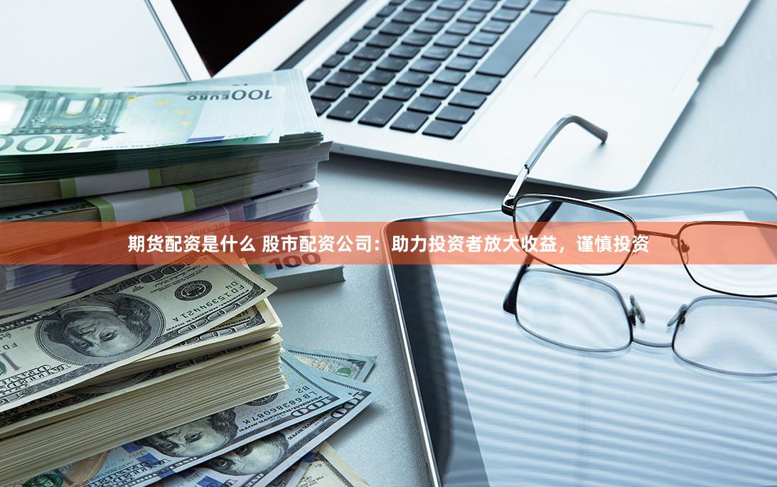 期货配资是什么 股市配资公司：助力投资者放大收益，谨慎投资
