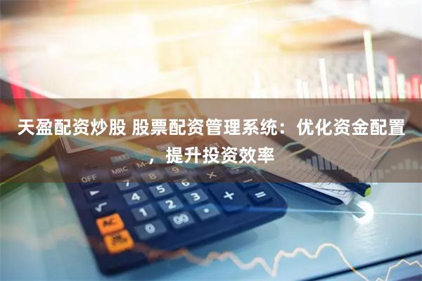 天盈配资炒股 股票配资管理系统：优化资金配置，提升投资效率