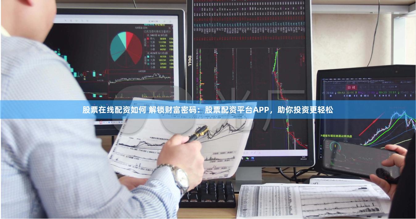 股票在线配资如何 解锁财富密码：股票配资平台APP，助你投资更轻松