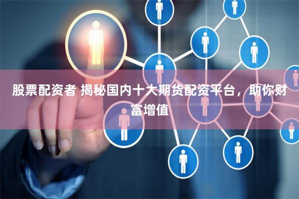 股票配资者 揭秘国内十大期货配资平台，助你财富增值
