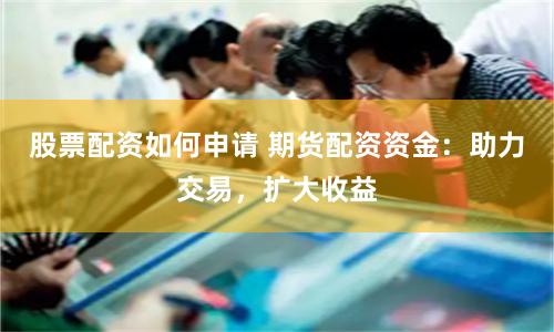 股票配资如何申请 期货配资资金：助力交易，扩大收益