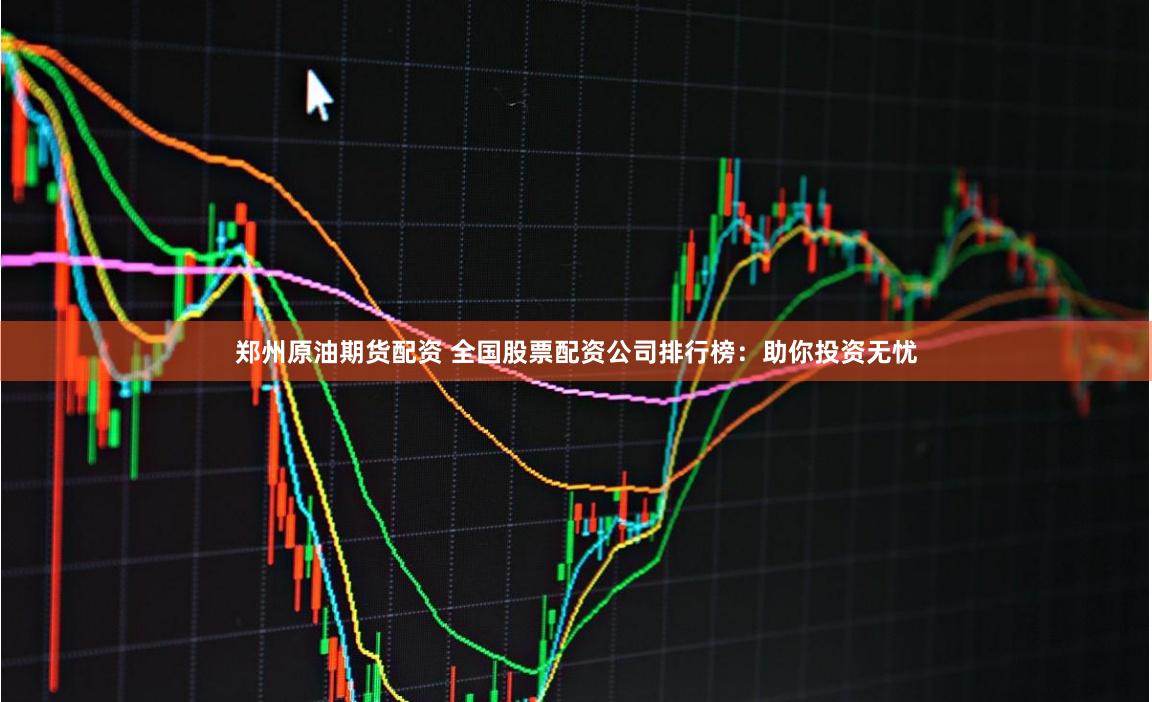 郑州原油期货配资 全国股票配资公司排行榜：助你投资无忧