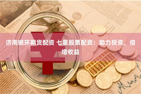济南银环期货配资 七星股票配资：助力投资，倍增收益