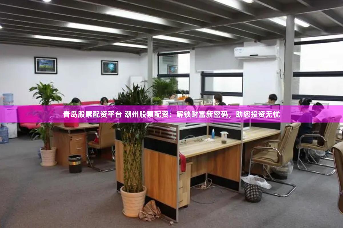 青岛股票配资平台 潮州股票配资：解锁财富新密码，助您投资无忧