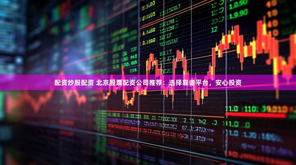 配资炒股配资 北京股票配资公司推荐：选择靠谱平台，安心投资