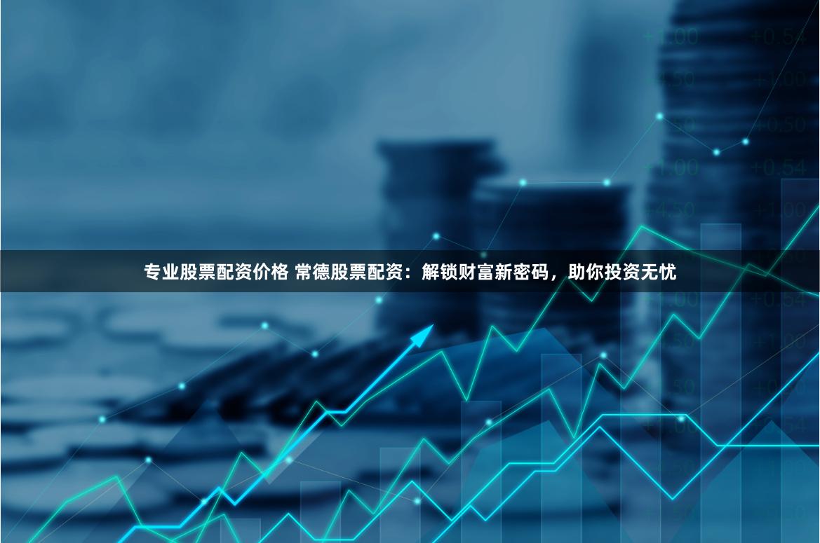 专业股票配资价格 常德股票配资：解锁财富新密码，助你投资无忧