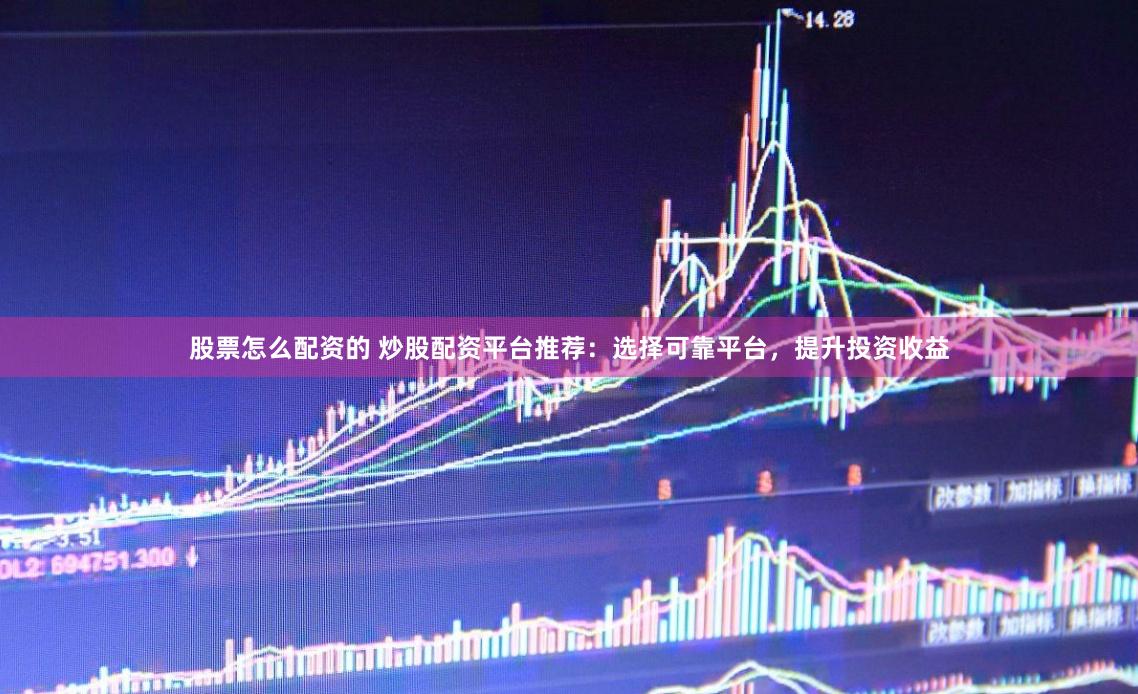 股票怎么配资的 炒股配资平台推荐：选择可靠平台，提升投资收益
