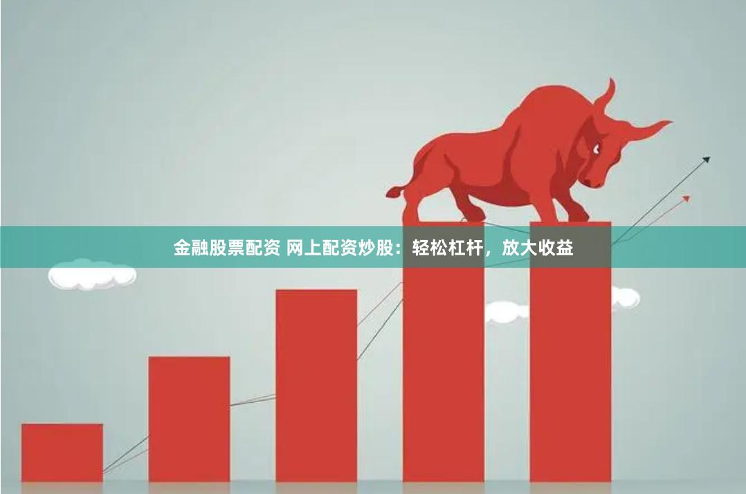 金融股票配资 网上配资炒股：轻松杠杆，放大收益