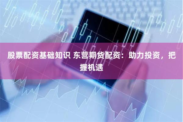 股票配资基础知识 东营期货配资：助力投资，把握机遇