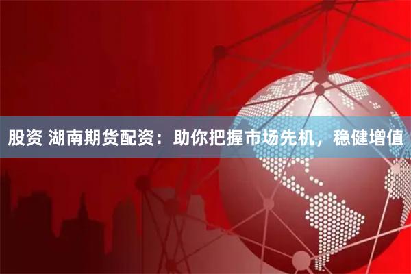 股资 湖南期货配资：助你把握市场先机，稳健增值