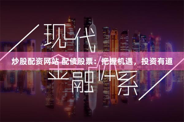 炒股配资网站 配债股票：把握机遇，投资有道