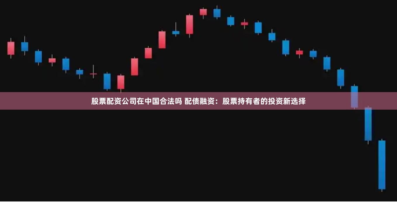 股票配资公司在中国合法吗 配债融资:股票持有者的投资新选择