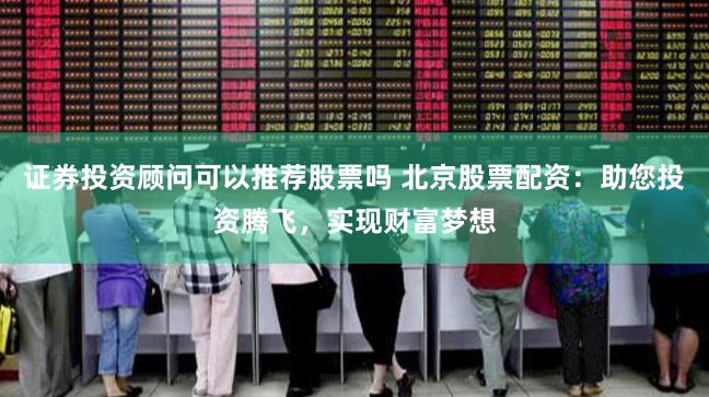 证券投资顾问可以推荐股票吗 北京股票配资：助您投资腾飞，实现财富梦想