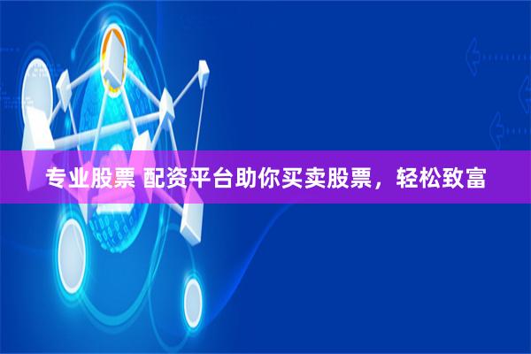 专业股票 配资平台助你买卖股票，轻松致富