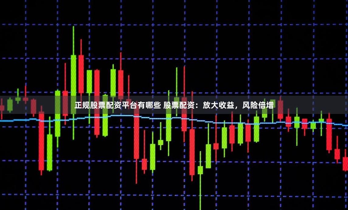 正规股票配资平台有哪些 股票配资：放大收益，风险倍增
