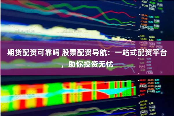 期货配资可靠吗 股票配资导航：一站式配资平台，助你投资无忧