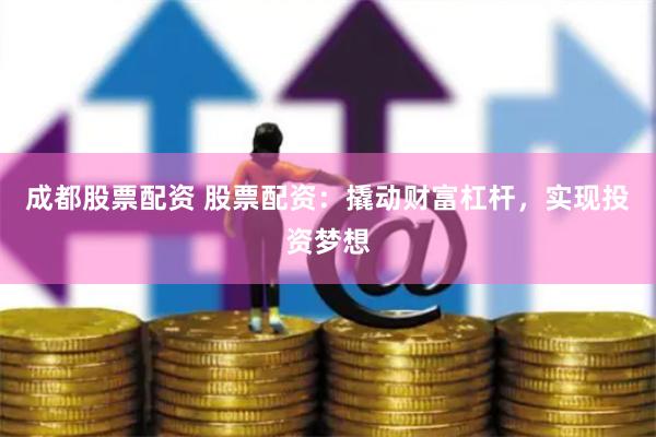 成都股票配资 股票配资：撬动财富杠杆，实现投资梦想