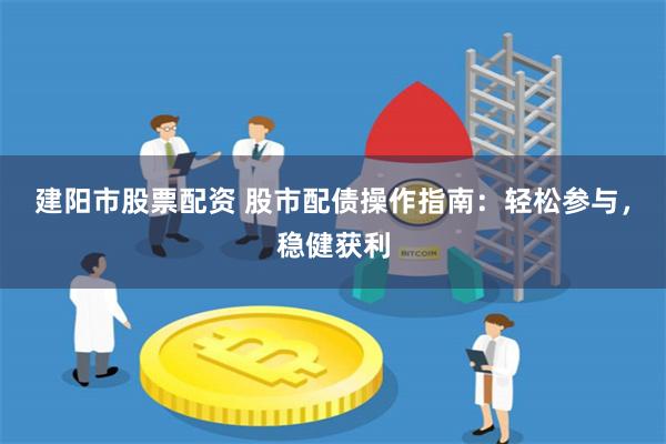 建阳市股票配资 股市配债操作指南：轻松参与，稳健获利