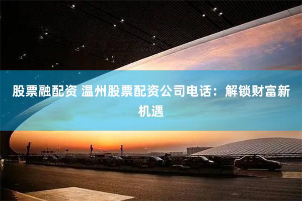 股票融配资 温州股票配资公司电话：解锁财富新机遇