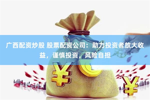 广西配资炒股 股票配资公司：助力投资者放大收益，谨慎投资，风险自担