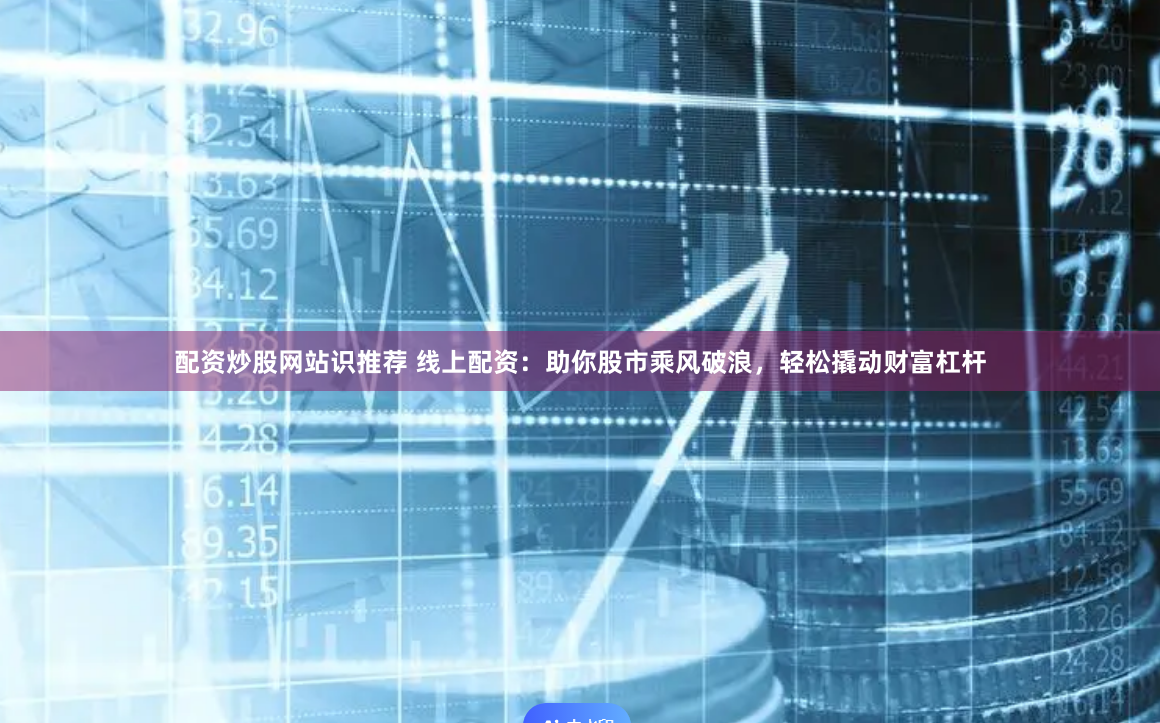 配资炒股网站识推荐 线上配资：助你股市乘风破浪，轻松撬动财富杠杆