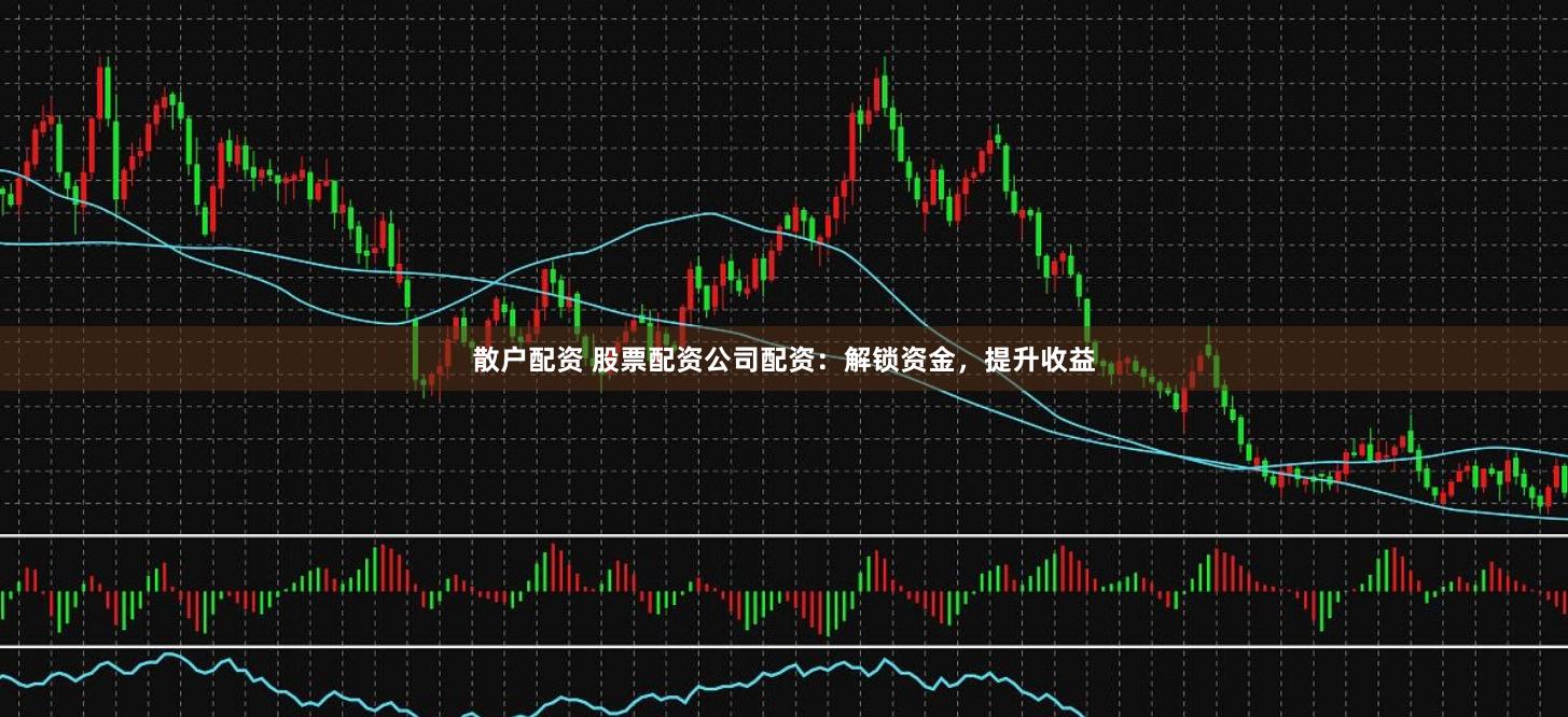散户配资 股票配资公司配资：解锁资金，提升收益