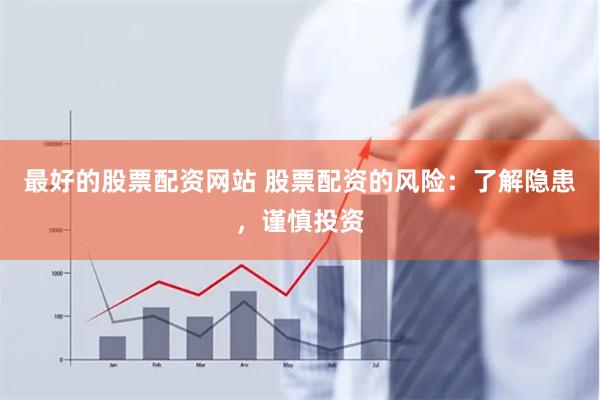 最好的股票配资网站 股票配资的风险：了解隐患，谨慎投资