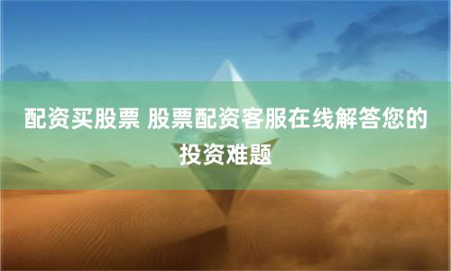配资买股票 股票配资客服在线解答您的投资难题
