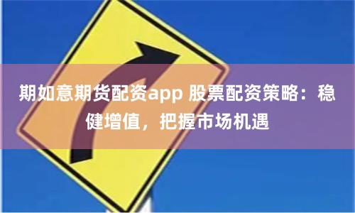 期如意期货配资app 股票配资策略：稳健增值，把握市场机遇