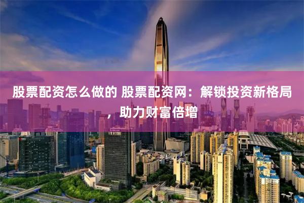 股票配资怎么做的 股票配资网：解锁投资新格局，助力财富倍增