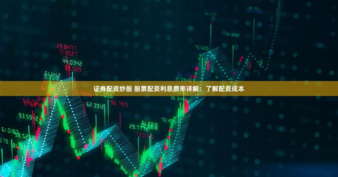 证券配资炒股 股票配资利息费率详解：了解配资成本