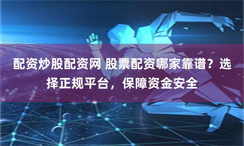 配资炒股配资网 股票配资哪家靠谱？选择正规平台，保障资金安全