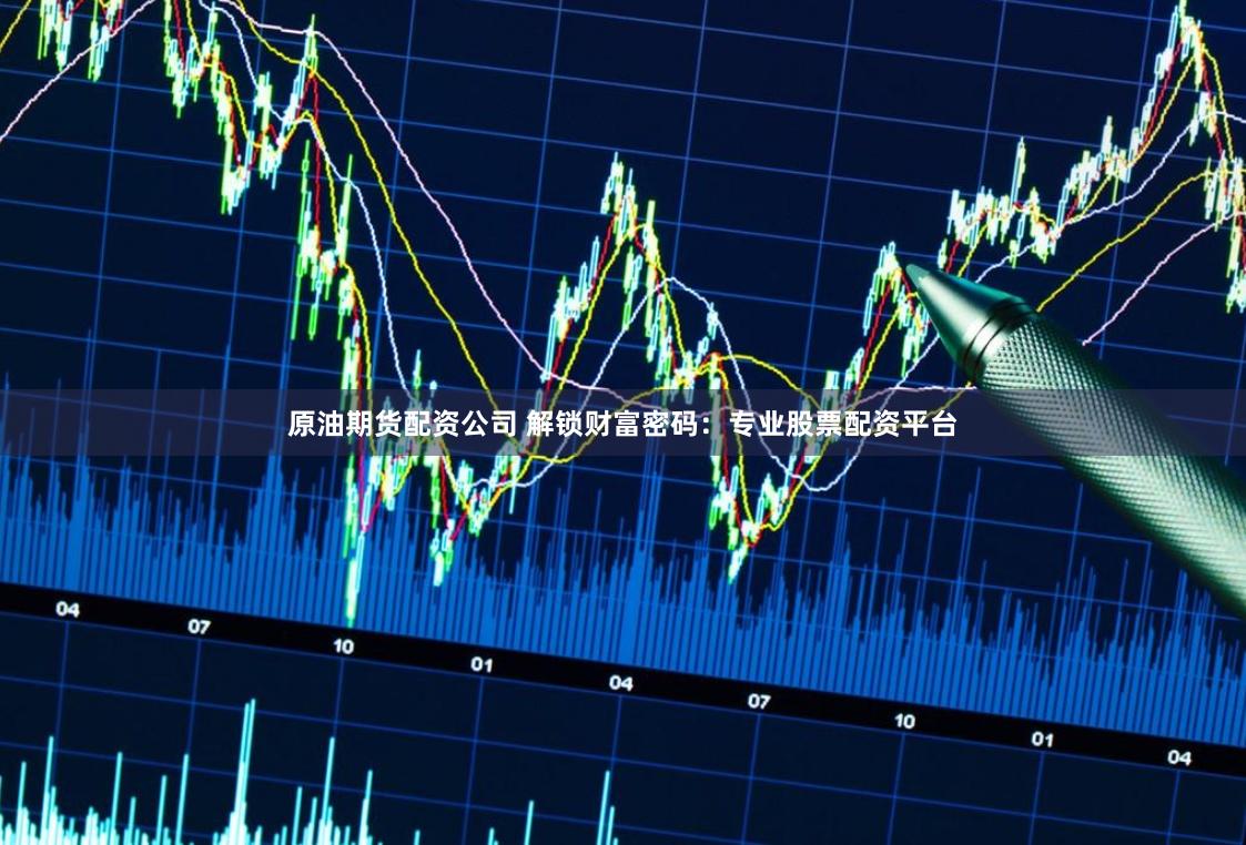 原油期货配资公司 解锁财富密码：专业股票配资平台