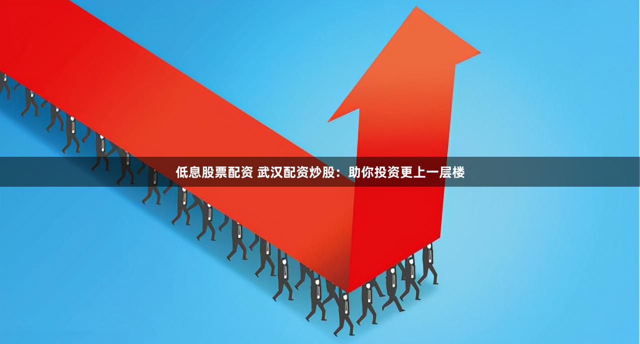 低息股票配资 武汉配资炒股：助你投资更上一层楼
