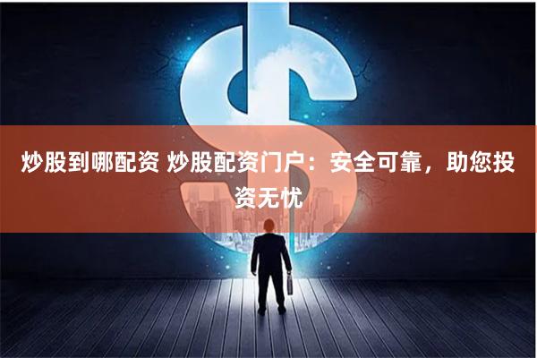 炒股到哪配资 炒股配资门户：安全可靠，助您投资无忧