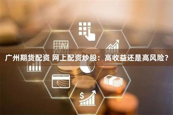 广州期货配资 网上配资炒股：高收益还是高风险？
