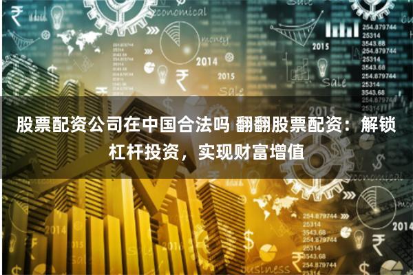 股票配资公司在中国合法吗 翻翻股票配资:解锁杠杆投资,实现财富增值