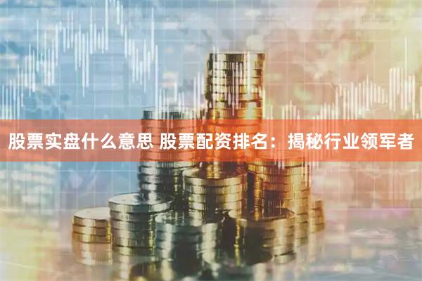 股票实盘什么意思 股票配资排名：揭秘行业领军者