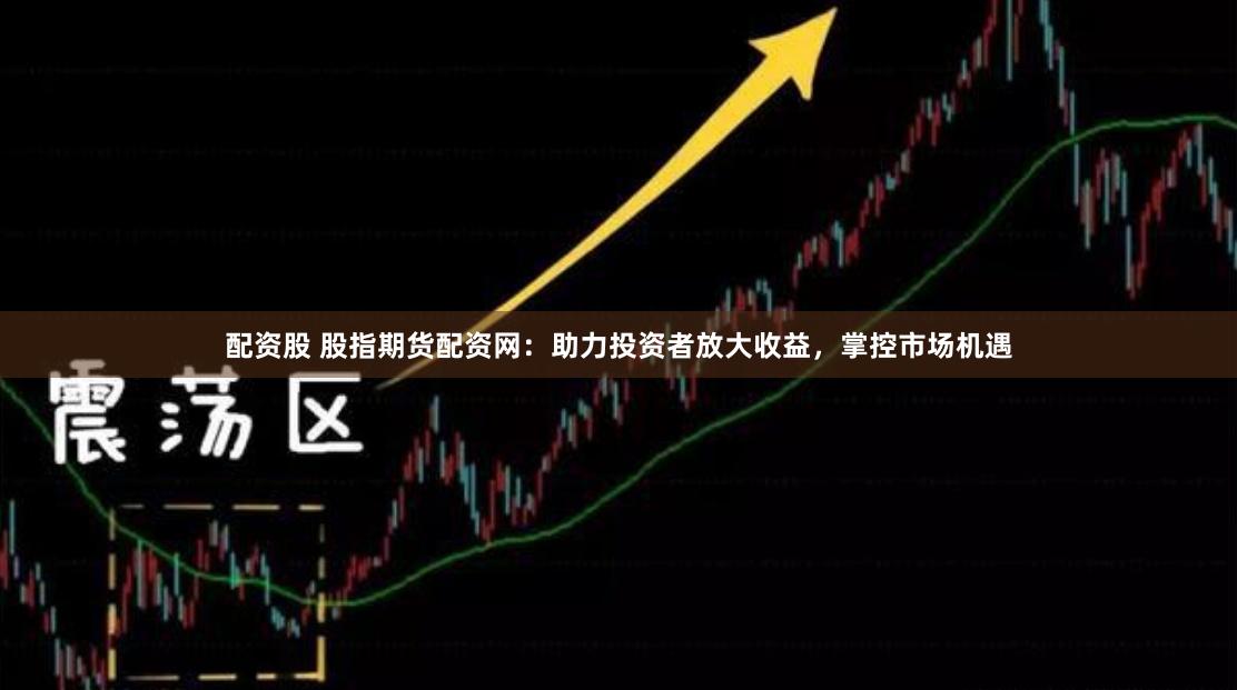 配资股 股指期货配资网：助力投资者放大收益，掌控市场机遇