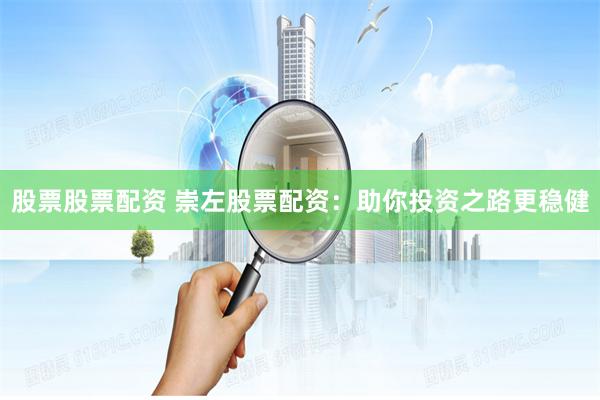 股票股票配资 崇左股票配资：助你投资之路更稳健