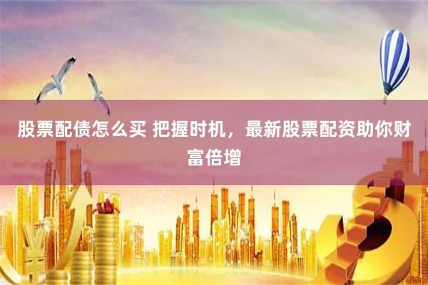 股票配债怎么买 把握时机，最新股票配资助你财富倍增