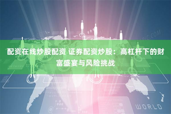 配资在线炒股配资 证券配资炒股：高杠杆下的财富盛宴与风险挑战